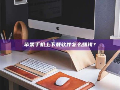 梁山苹果手机上下载软件怎么赚钱？