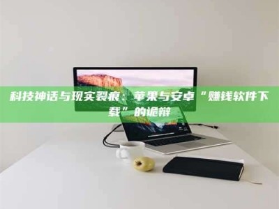 梁山科技神话与现实裂痕：苹果与安卓“赚钱软件下载”的诡辩