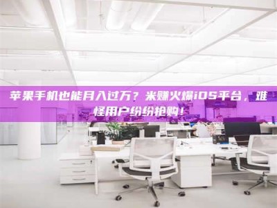 梁山苹果手机也能月入过万？米赚火爆iOS平台，难怪用户纷纷抢购！