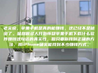 梁山老实说，苹果手机是真的能赚钱，这已经不是秘密了。虽然很多人开始怀疑苹果手机下载什么软件赚钱这句话的真实性，但只要你找到正确的方法，用iPhone确实能找到不少赚钱方式。