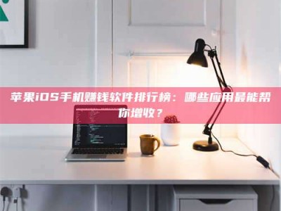 梁山苹果iOS手机赚钱软件排行榜：哪些应用最能帮你增收？