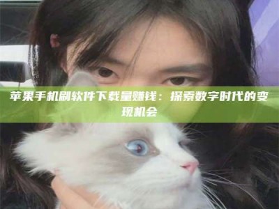 梁山苹果手机刷软件下载量赚钱：探索数字时代的变现机会