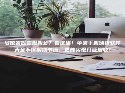 梁山敏锐发掘变现机会？看这里！苹果手机赚钱软件大全不仅帮你节流，更能实现开源增收！