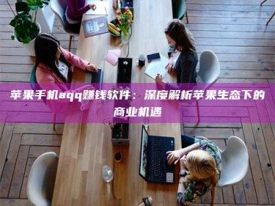 梁山苹果手机aqq赚钱软件：深度解析苹果生态下的商业机遇